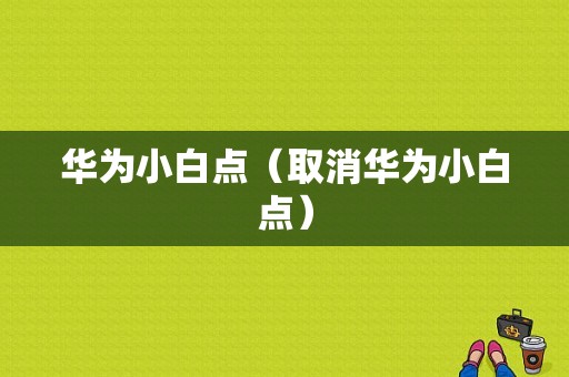 华为小白点（取消华为小白点）-图1