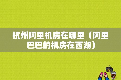 杭州阿里机房在哪里（阿里巴巴的机房在西湖）