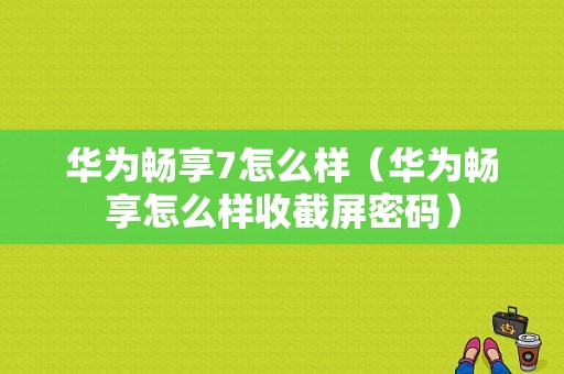 华为畅享7怎么样（华为畅享怎么样收截屏密码）