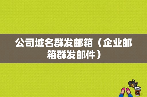 公司域名群发邮箱（企业邮箱群发邮件）