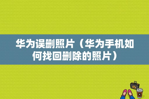 华为误删照片（华为手机如何找回删除的照片）-图1