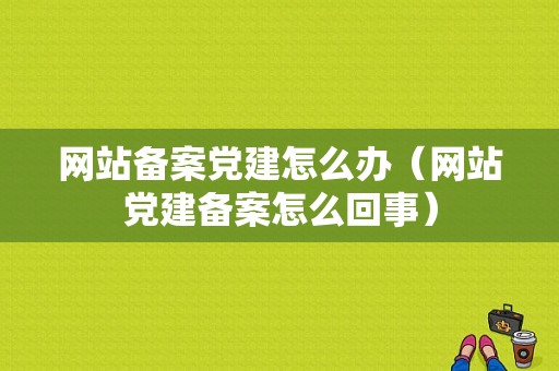 网站备案党建怎么办（网站党建备案怎么回事）-图1