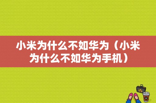 小米为什么不如华为（小米为什么不如华为手机）-图1