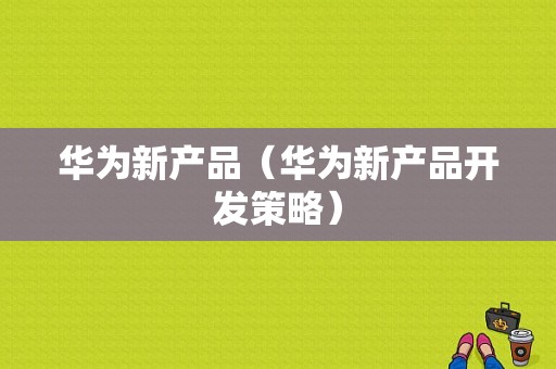 华为新产品（华为新产品开发策略）