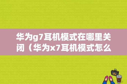 华为g7耳机模式在哪里关闭（华为x7耳机模式怎么关不了）-图1