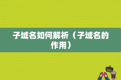 子域名如何解析（子域名的作用）-图1