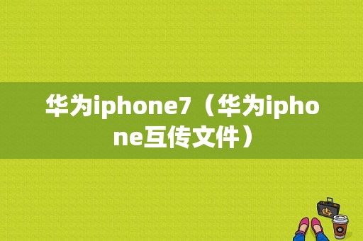 华为iphone7（华为iphone互传文件）-图1