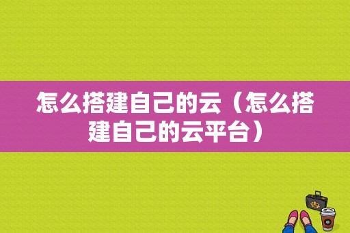 怎么搭建自己的云（怎么搭建自己的云平台）