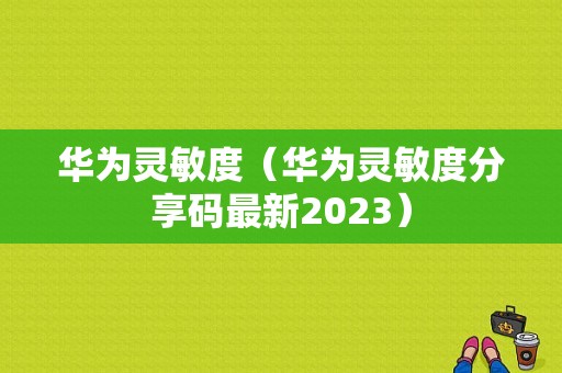 华为灵敏度（华为灵敏度分享码最新2023）-图1