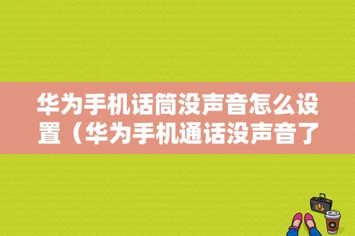 华为手机话筒没声音怎么设置（华为手机通话没声音了如何恢复）