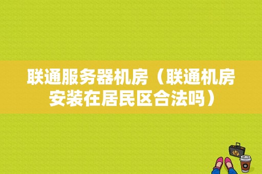 联通服务器机房（联通机房安装在居民区合法吗）-图1