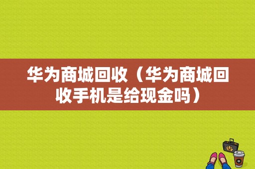 华为商城回收（华为商城回收手机是给现金吗）