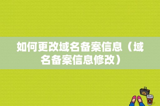 如何更改域名备案信息（域名备案信息修改）-图1