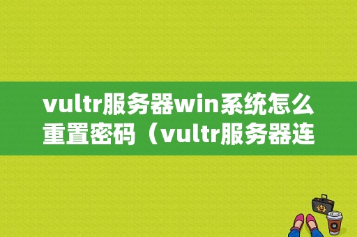 vultr服务器win系统怎么重置密码（vultr服务器连接不上）