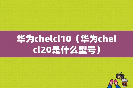 华为chelcl10（华为chelcl20是什么型号）-图1