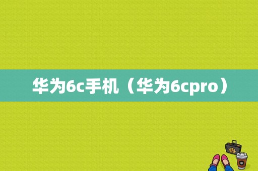 华为6c手机（华为6cpro）