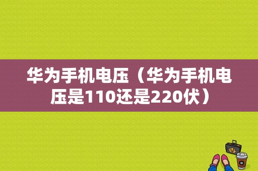 华为手机电压（华为手机电压是110还是220伏）