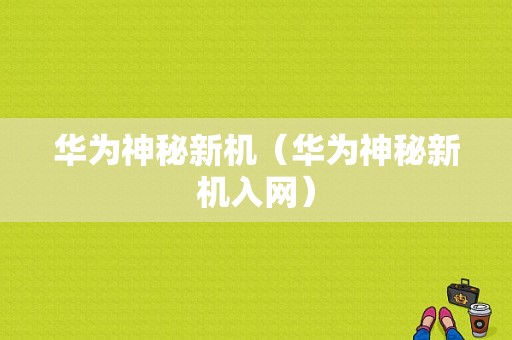 华为神秘新机（华为神秘新机入网）