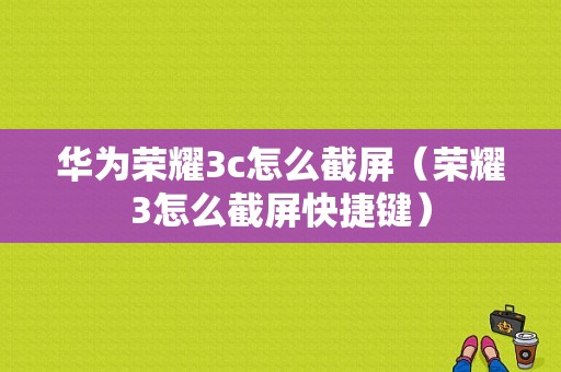 华为荣耀3c怎么截屏（荣耀3怎么截屏快捷键）