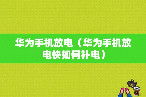 华为手机放电（华为手机放电快如何补电）