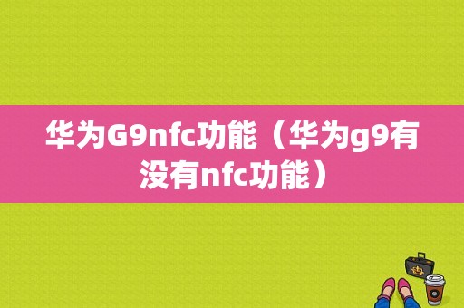 华为G9nfc功能（华为g9有没有nfc功能）-图1