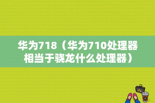 华为718（华为710处理器相当于骁龙什么处理器）