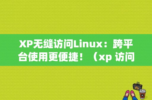 XP无缝访问Linux：跨平台使用更便捷！（xp 访问linux）（xp如何访问win7）