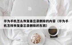 华为备忘录备份与恢复（华为备忘录恢复后里面的内容如何找回）