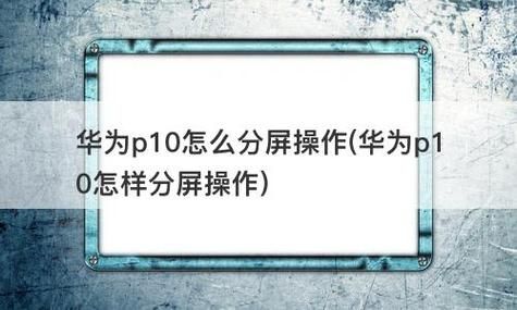 华为p10的分屏功能（华为p10如何分屏操作方法）-图1