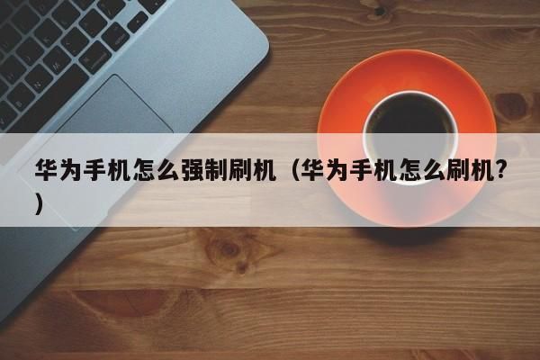 华为什么刷机（华为手机怎么强制刷机）-图1