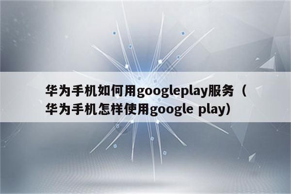 华为谷歌play服务（华为谷歌play服务怎么启用）-图2