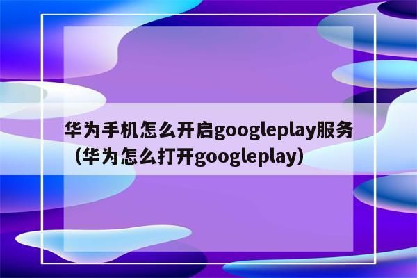 华为谷歌play服务（华为谷歌play服务怎么启用）-图1