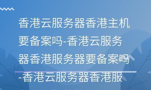 香港服务器备案：香港服务器想要备案该怎么办?（香港服务器备案:香港服务器想要备案该怎么办）-图2