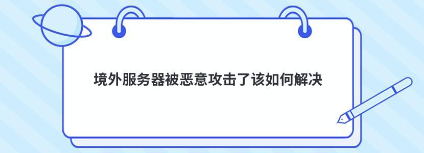 境外服务器被恶意攻击了该如何解决（境外服务器被恶意攻击了该如何解决呢）-图1