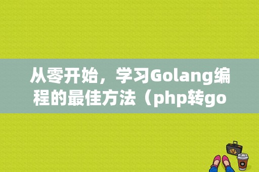 从零开始，学习Golang编程的最佳方法（php转golang难吗)