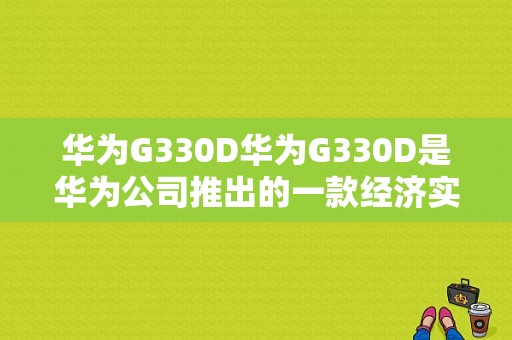 华为G330D华为G330D是华为公司推出的一款经济实惠的智能手机，它拥有出色的性能和功能，适合那些追求性价比的用户。下面将详细介绍华为G330D的各项特点和优势。