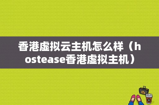 香港虚拟云主机怎么样（hostease香港虚拟主机）