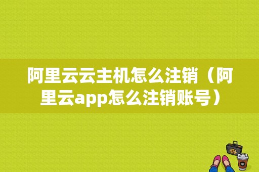 阿里云云主机怎么注销（阿里云app怎么注销账号）