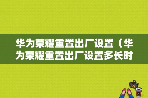 华为荣耀重置出厂设置（华为荣耀重置出厂设置多长时间）-图1