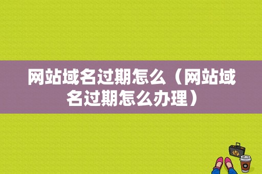 网站域名过期怎么（网站域名过期怎么办理）-图1