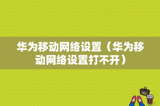 华为移动网络设置（华为移动网络设置打不开）