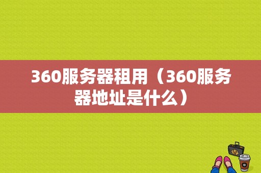 360服务器租用（360服务器地址是什么）-图1