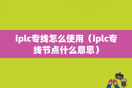 iplc专线怎么使用（iplc专线节点什么意思）-图1