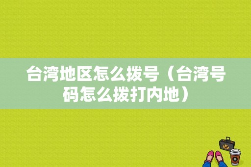 台湾地区怎么拨号（台湾号码怎么拨打内地）