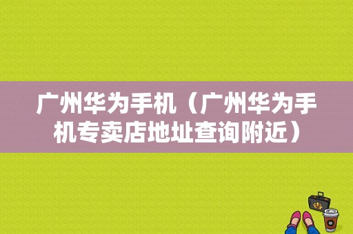 广州华为手机（广州华为手机专卖店地址查询附近）-图1