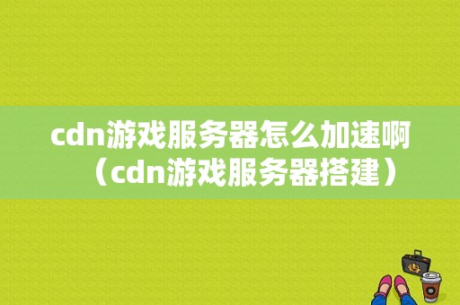 cdn游戏服务器怎么加速啊（cdn游戏服务器搭建）