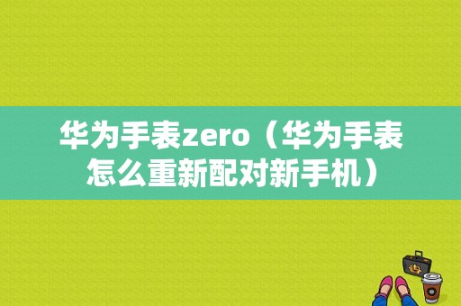 华为手表zero（华为手表怎么重新配对新手机）-图1