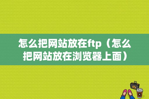 怎么把网站放在ftp（怎么把网站放在浏览器上面）