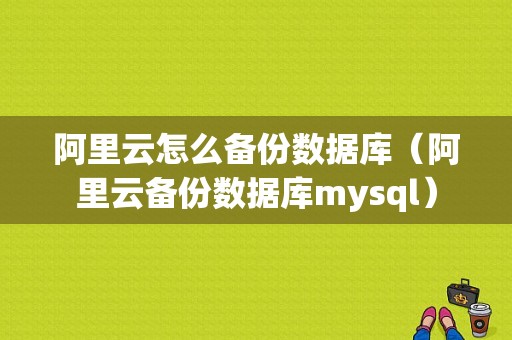 阿里云怎么备份数据库（阿里云备份数据库mysql）