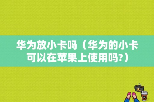 华为放小卡吗（华为的小卡可以在苹果上使用吗?）